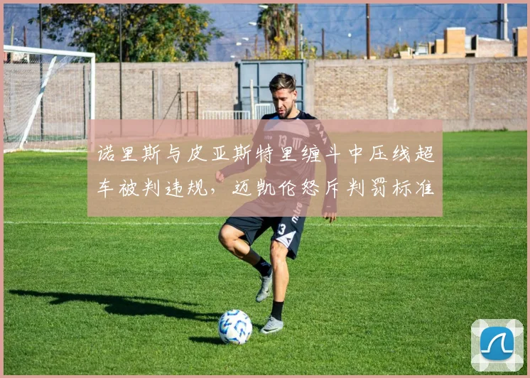 诺里斯与皮亚斯特里缠斗中压线超车被判违规，迈凯伦怒斥判罚标准前后矛盾