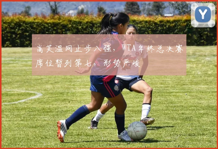 高芙温网止步八强，WTA年终总决赛席位暂列第七，形势严峻