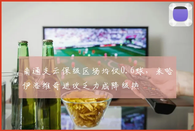 南通支云保级区场均仅0.6球，米哈伊洛维奇进攻乏力成降级热
