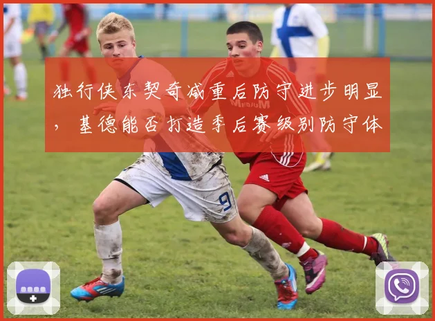 独行侠东契奇减重后防守进步明显，基德能否打造季后赛级别防守体系？
