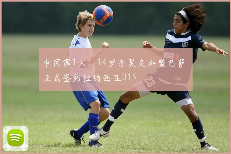 中国第1人！14岁李昊炎加盟巴萨 正式签约拉玛西亚U15